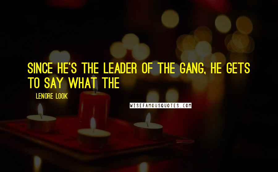 Lenore Look Quotes: Since he's the leader of the gang, he gets to say what the