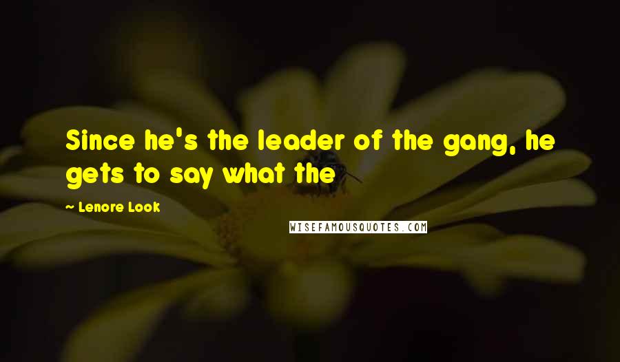 Lenore Look Quotes: Since he's the leader of the gang, he gets to say what the