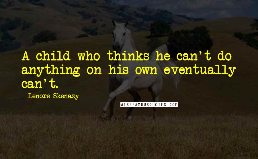 Lenore Skenazy Quotes: A child who thinks he can't do anything on his own eventually can't.