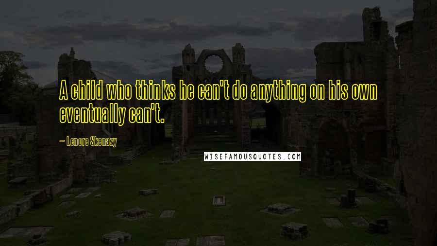 Lenore Skenazy Quotes: A child who thinks he can't do anything on his own eventually can't.