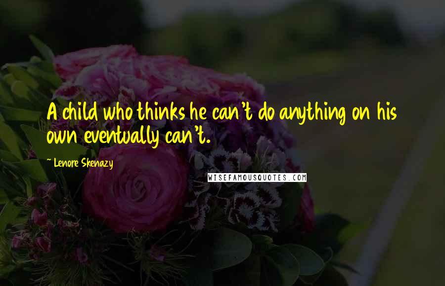 Lenore Skenazy Quotes: A child who thinks he can't do anything on his own eventually can't.