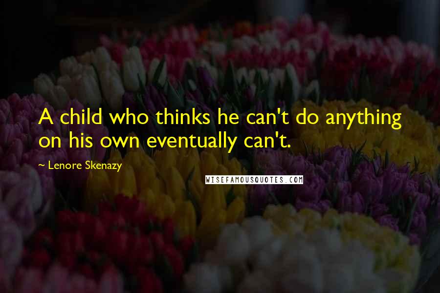 Lenore Skenazy Quotes: A child who thinks he can't do anything on his own eventually can't.