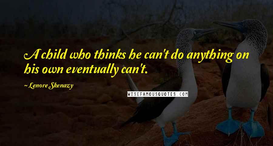 Lenore Skenazy Quotes: A child who thinks he can't do anything on his own eventually can't.