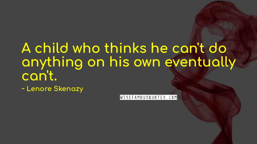 Lenore Skenazy Quotes: A child who thinks he can't do anything on his own eventually can't.