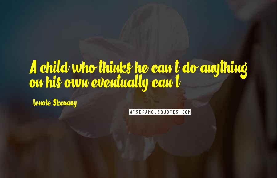 Lenore Skenazy Quotes: A child who thinks he can't do anything on his own eventually can't.