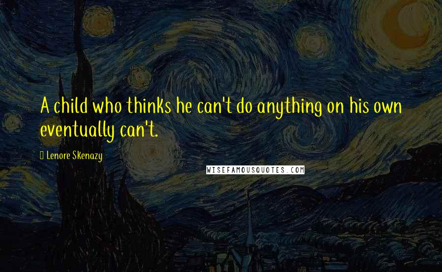 Lenore Skenazy Quotes: A child who thinks he can't do anything on his own eventually can't.