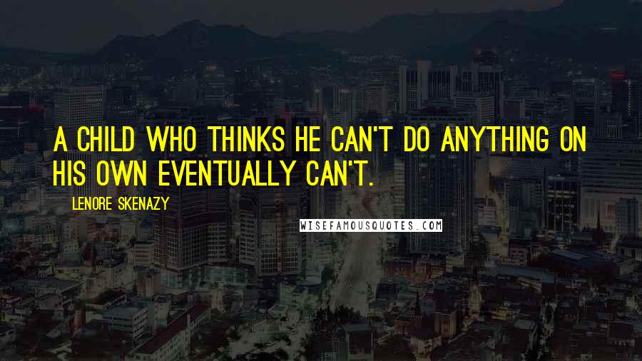 Lenore Skenazy Quotes: A child who thinks he can't do anything on his own eventually can't.