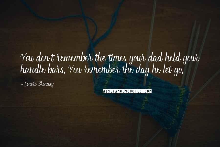 Lenore Skenazy Quotes: You don't remember the times your dad held your handle bars. You remember the day he let go.