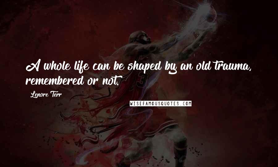 Lenore Terr Quotes: A whole life can be shaped by an old trauma, remembered or not.