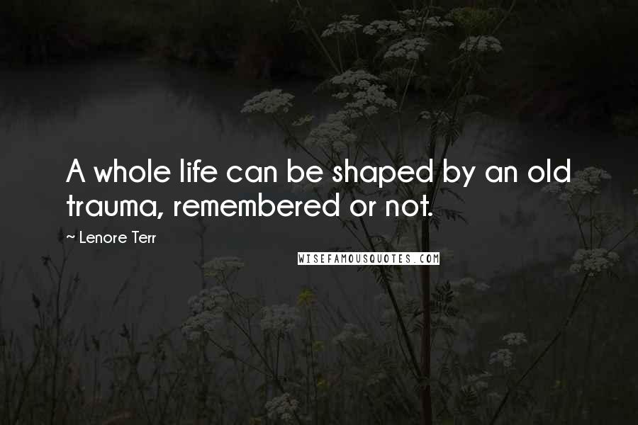 Lenore Terr Quotes: A whole life can be shaped by an old trauma, remembered or not.