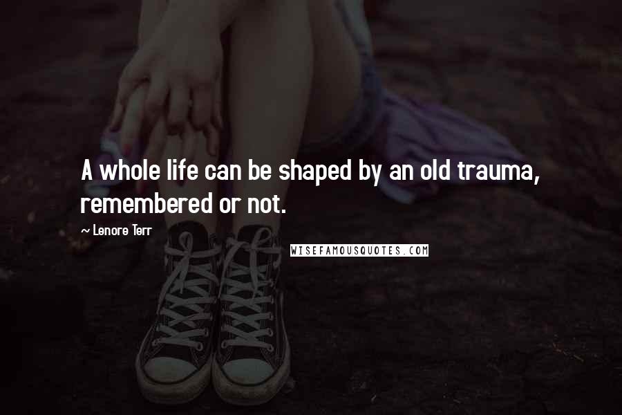 Lenore Terr Quotes: A whole life can be shaped by an old trauma, remembered or not.