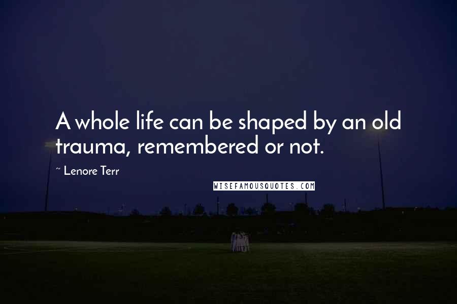 Lenore Terr Quotes: A whole life can be shaped by an old trauma, remembered or not.