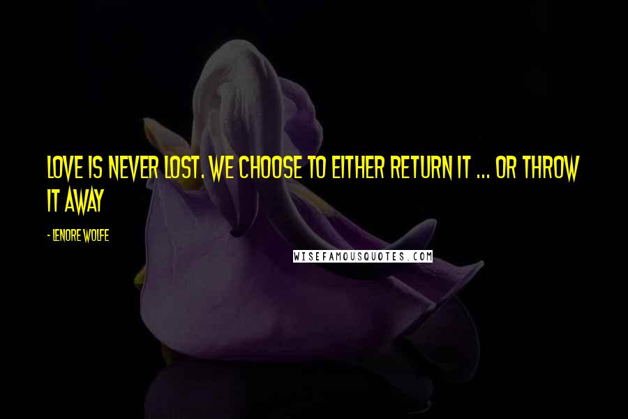 Lenore Wolfe Quotes: Love is never lost. We choose to either return it ... or throw it away