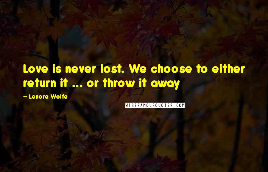 Lenore Wolfe Quotes: Love is never lost. We choose to either return it ... or throw it away