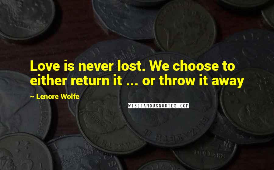 Lenore Wolfe Quotes: Love is never lost. We choose to either return it ... or throw it away