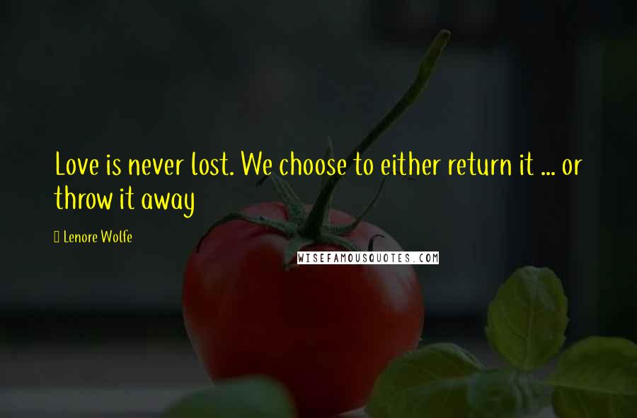 Lenore Wolfe Quotes: Love is never lost. We choose to either return it ... or throw it away