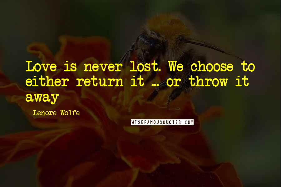 Lenore Wolfe Quotes: Love is never lost. We choose to either return it ... or throw it away