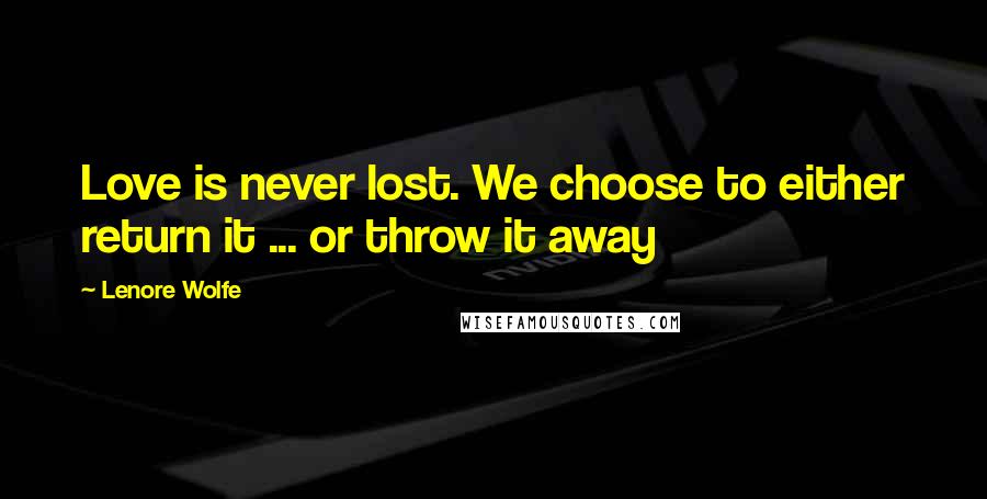 Lenore Wolfe Quotes: Love is never lost. We choose to either return it ... or throw it away