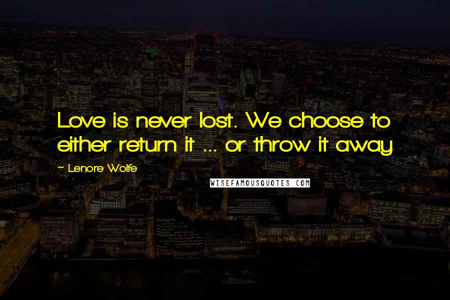 Lenore Wolfe Quotes: Love is never lost. We choose to either return it ... or throw it away