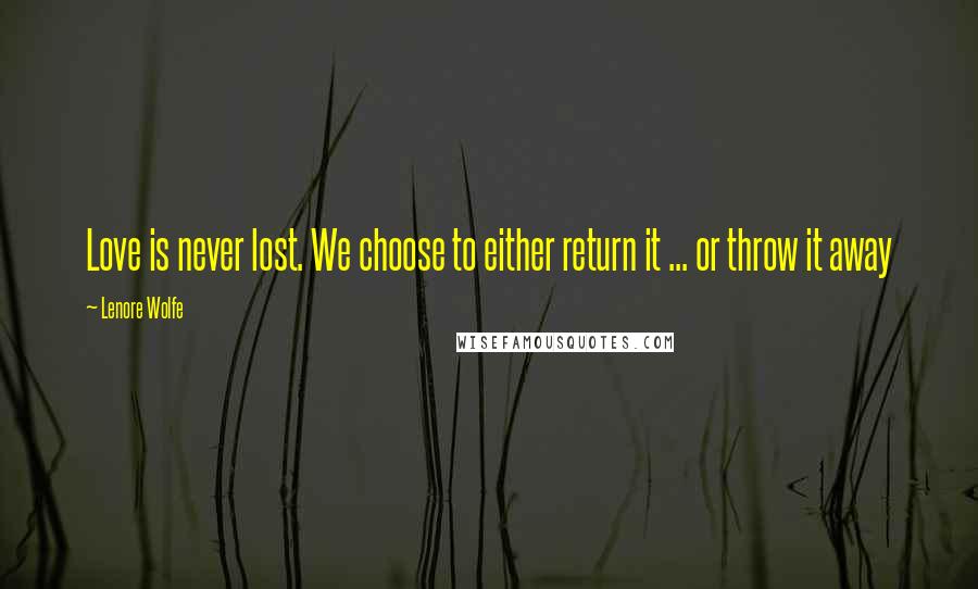 Lenore Wolfe Quotes: Love is never lost. We choose to either return it ... or throw it away