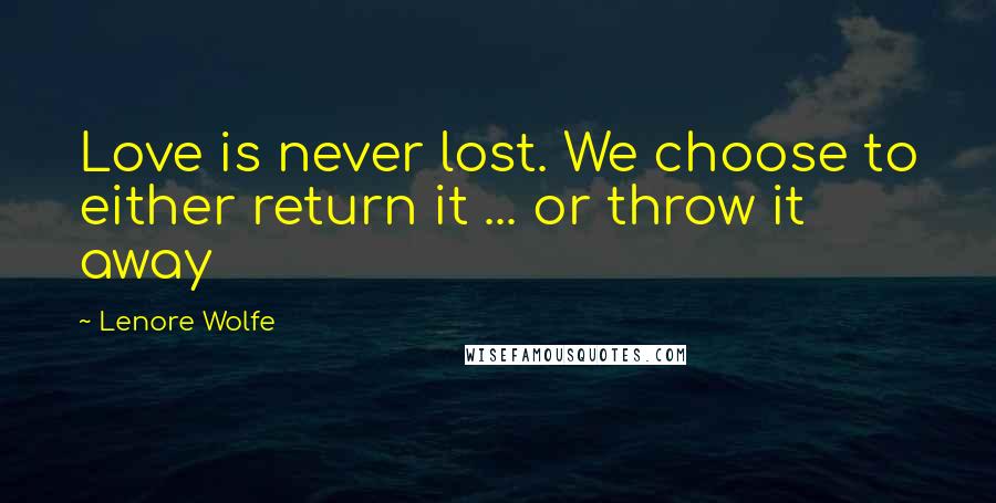 Lenore Wolfe Quotes: Love is never lost. We choose to either return it ... or throw it away