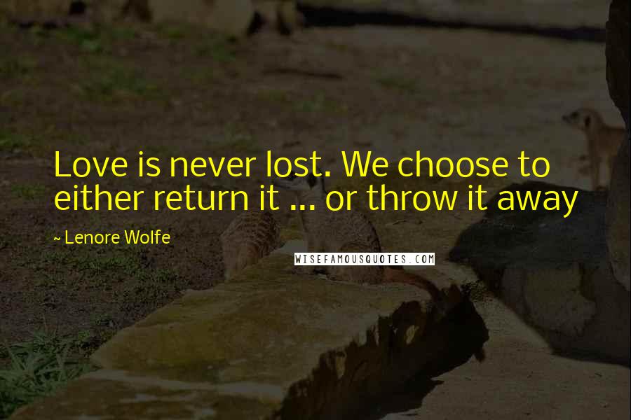 Lenore Wolfe Quotes: Love is never lost. We choose to either return it ... or throw it away