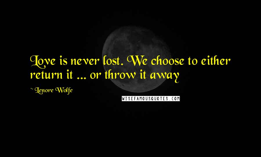 Lenore Wolfe Quotes: Love is never lost. We choose to either return it ... or throw it away