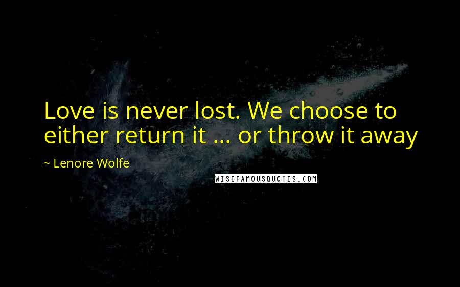 Lenore Wolfe Quotes: Love is never lost. We choose to either return it ... or throw it away