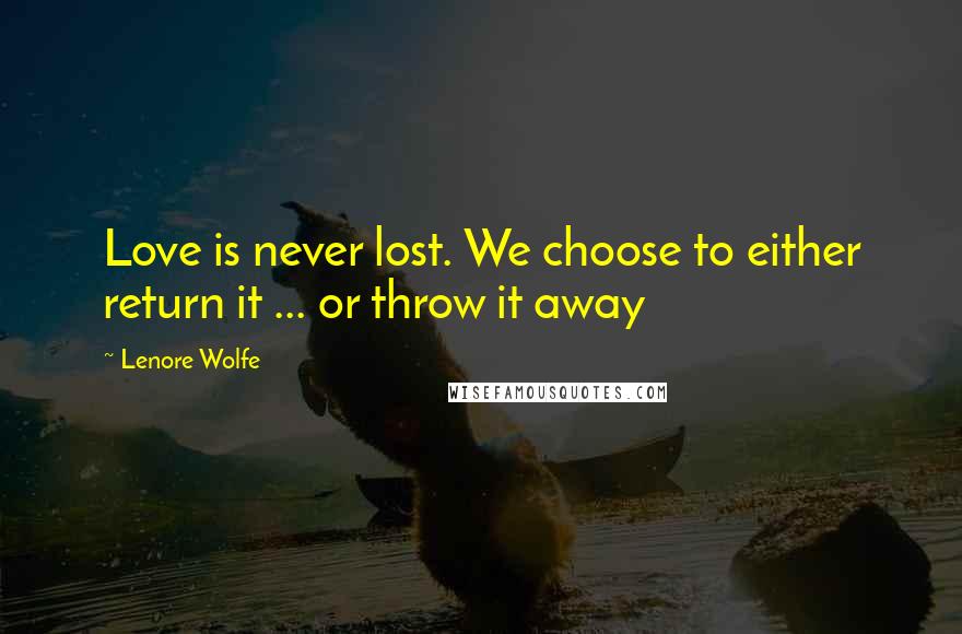 Lenore Wolfe Quotes: Love is never lost. We choose to either return it ... or throw it away