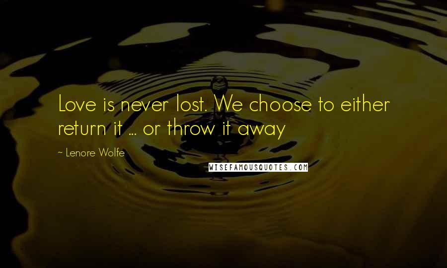 Lenore Wolfe Quotes: Love is never lost. We choose to either return it ... or throw it away