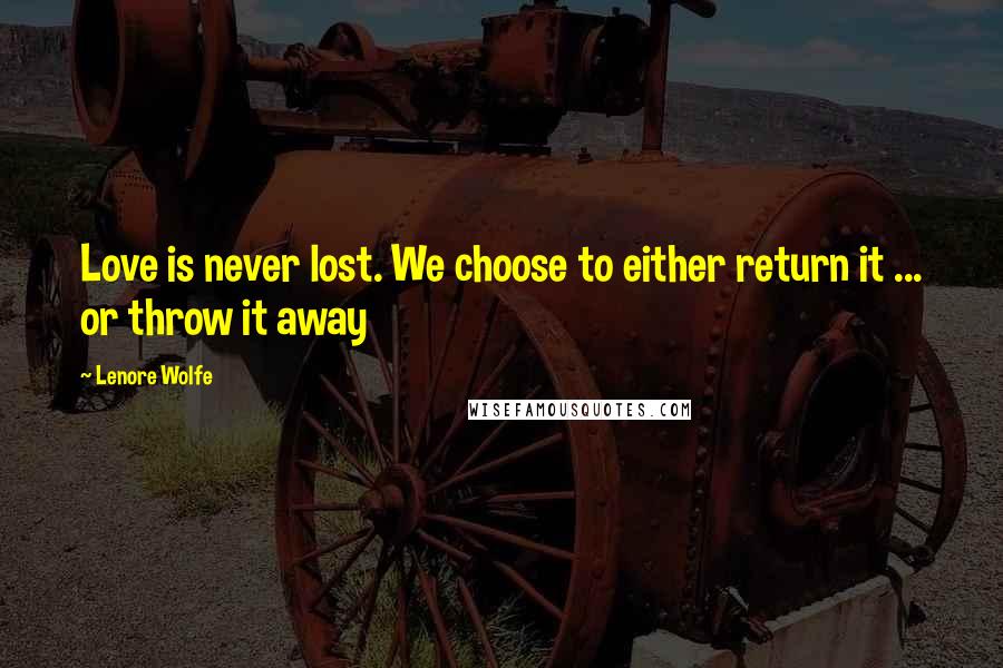 Lenore Wolfe Quotes: Love is never lost. We choose to either return it ... or throw it away