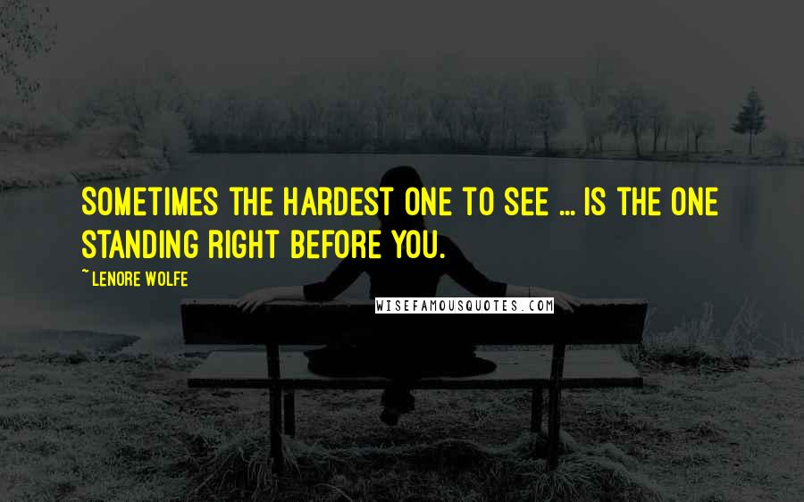 Lenore Wolfe Quotes: Sometimes the hardest one to see ... is the one standing right before you.