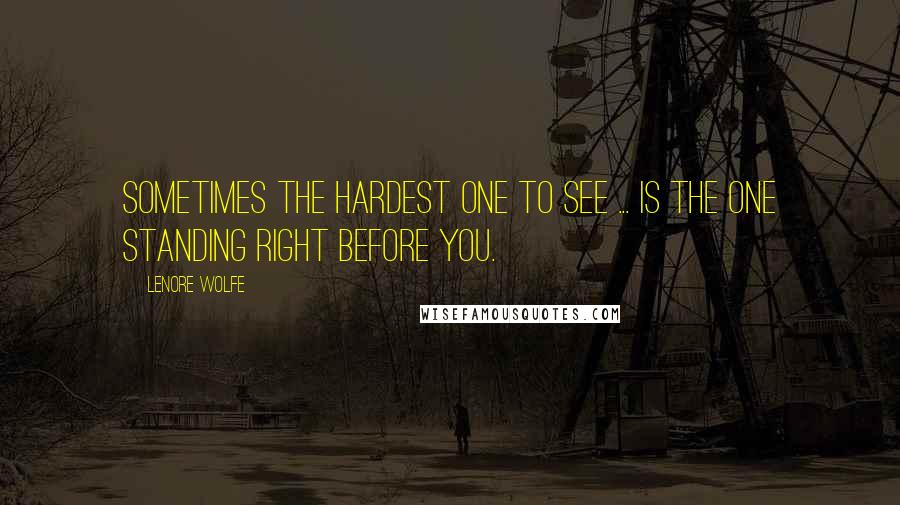 Lenore Wolfe Quotes: Sometimes the hardest one to see ... is the one standing right before you.