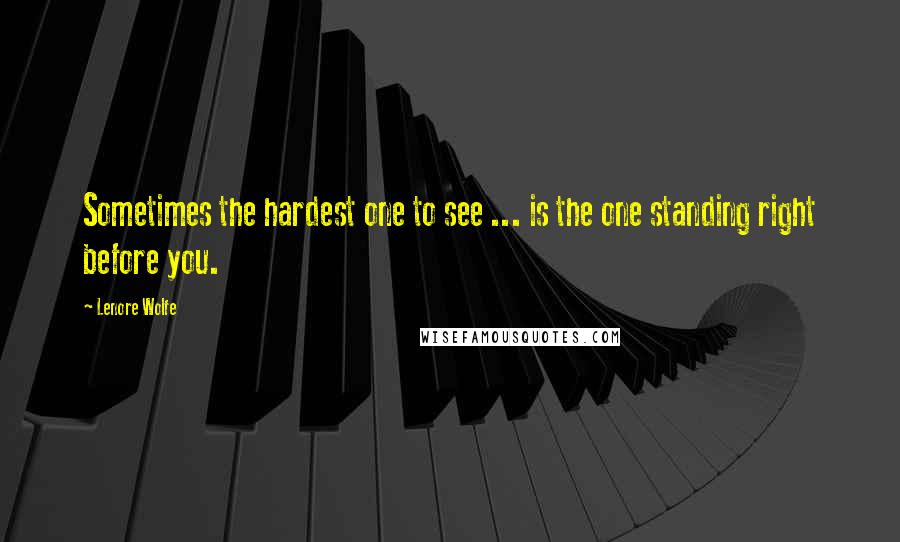 Lenore Wolfe Quotes: Sometimes the hardest one to see ... is the one standing right before you.