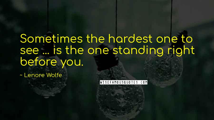 Lenore Wolfe Quotes: Sometimes the hardest one to see ... is the one standing right before you.