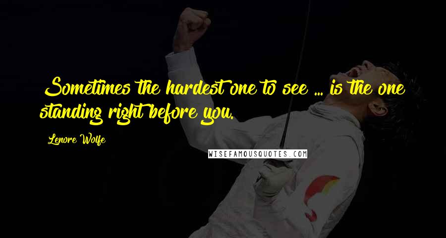 Lenore Wolfe Quotes: Sometimes the hardest one to see ... is the one standing right before you.