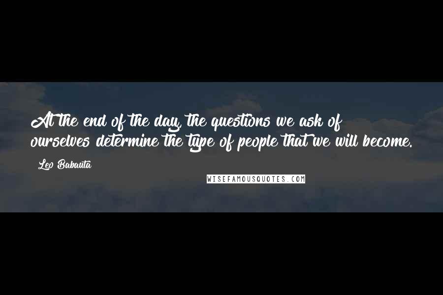 Leo Babauta Quotes: At the end of the day, the questions we ask of ourselves determine the type of people that we will become.