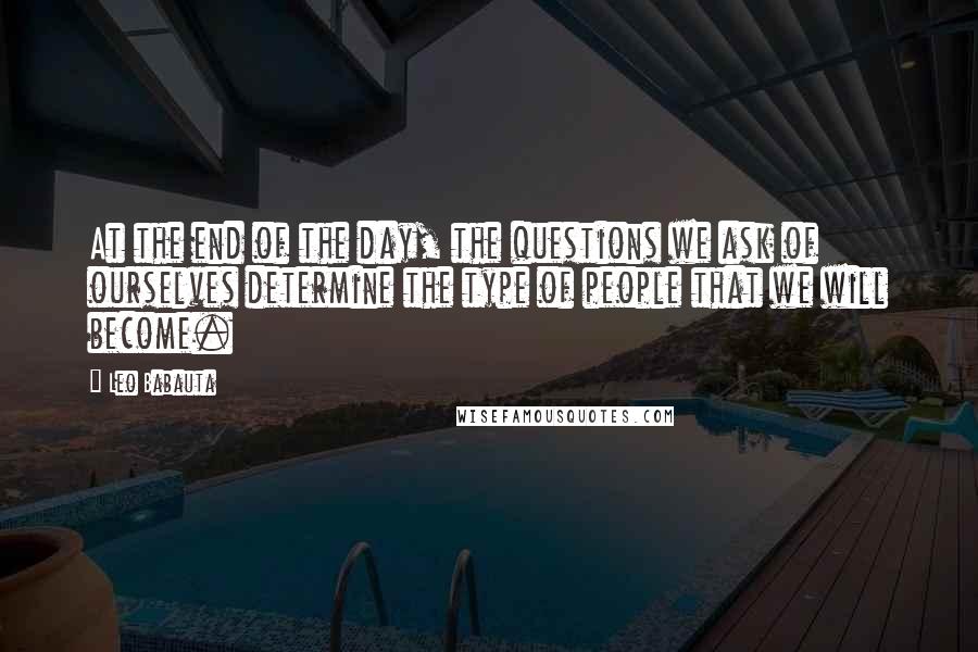 Leo Babauta Quotes: At the end of the day, the questions we ask of ourselves determine the type of people that we will become.