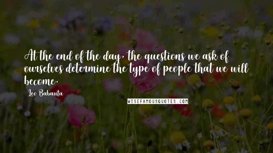 Leo Babauta Quotes: At the end of the day, the questions we ask of ourselves determine the type of people that we will become.