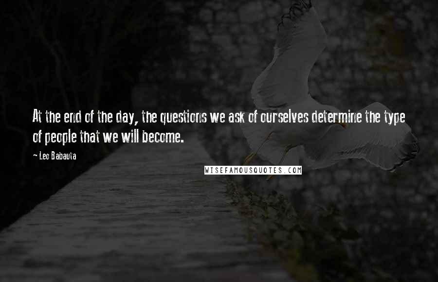 Leo Babauta Quotes: At the end of the day, the questions we ask of ourselves determine the type of people that we will become.