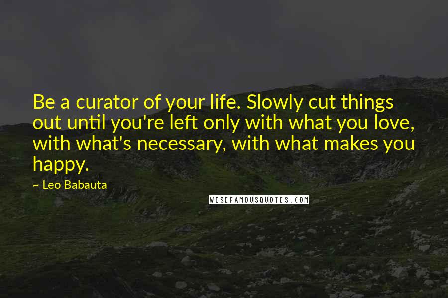 Leo Babauta Quotes: Be a curator of your life. Slowly cut things out until you're left only with what you love, with what's necessary, with what makes you happy.