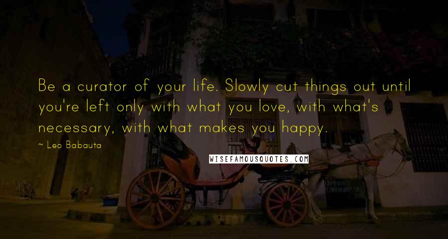 Leo Babauta Quotes: Be a curator of your life. Slowly cut things out until you're left only with what you love, with what's necessary, with what makes you happy.