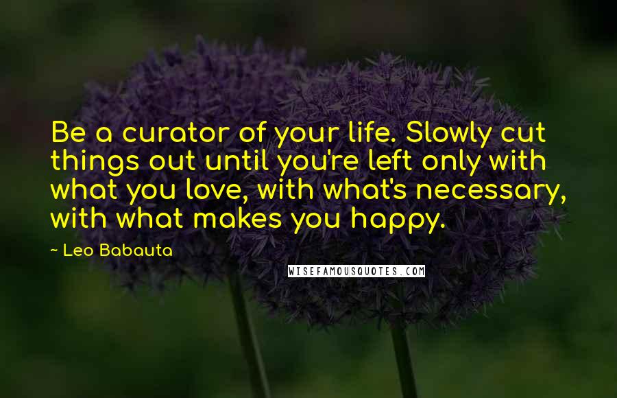 Leo Babauta Quotes: Be a curator of your life. Slowly cut things out until you're left only with what you love, with what's necessary, with what makes you happy.