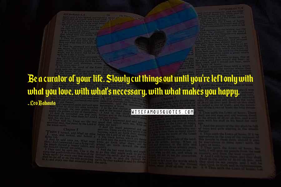 Leo Babauta Quotes: Be a curator of your life. Slowly cut things out until you're left only with what you love, with what's necessary, with what makes you happy.