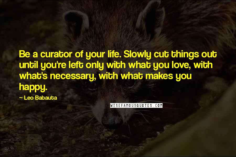 Leo Babauta Quotes: Be a curator of your life. Slowly cut things out until you're left only with what you love, with what's necessary, with what makes you happy.