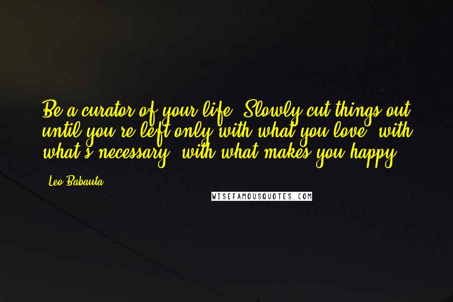 Leo Babauta Quotes: Be a curator of your life. Slowly cut things out until you're left only with what you love, with what's necessary, with what makes you happy.