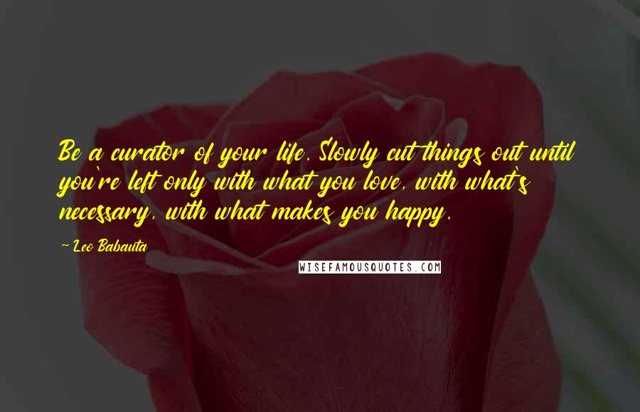 Leo Babauta Quotes: Be a curator of your life. Slowly cut things out until you're left only with what you love, with what's necessary, with what makes you happy.