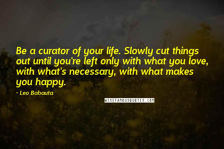 Leo Babauta Quotes: Be a curator of your life. Slowly cut things out until you're left only with what you love, with what's necessary, with what makes you happy.