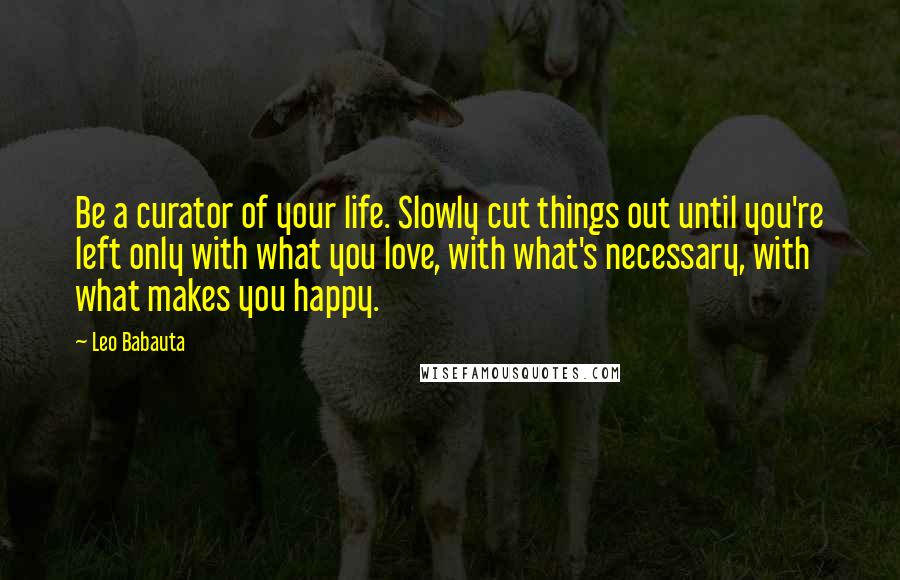 Leo Babauta Quotes: Be a curator of your life. Slowly cut things out until you're left only with what you love, with what's necessary, with what makes you happy.