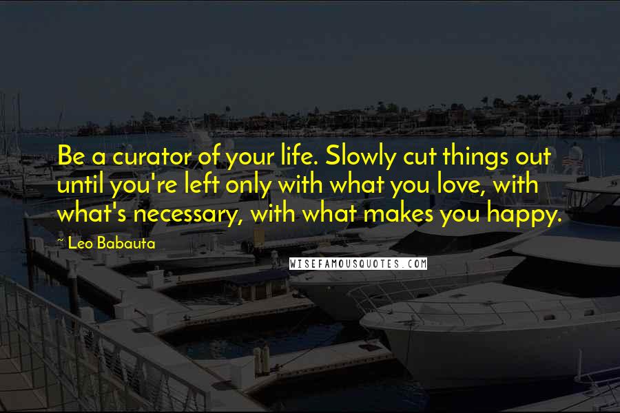 Leo Babauta Quotes: Be a curator of your life. Slowly cut things out until you're left only with what you love, with what's necessary, with what makes you happy.